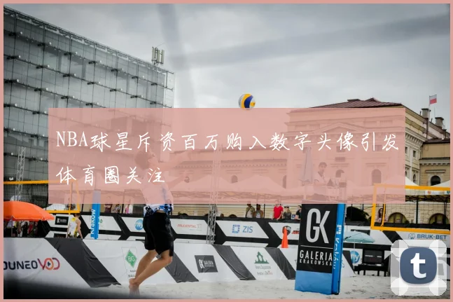 NBA球星斥资百万购入数字头像引发体育圈关注