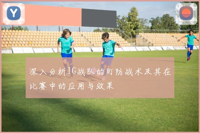 深入分析IG战队的盯防战术及其在比赛中的应用与效果