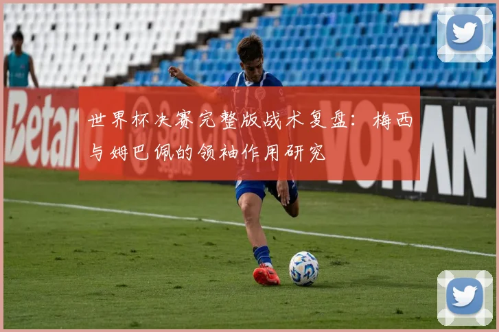 世界杯决赛完整版战术复盘:梅西与姆巴佩的领袖作用研究