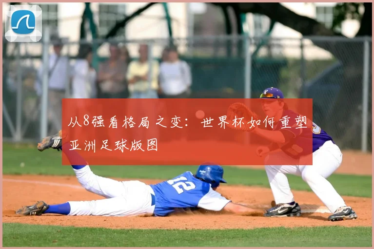 从8强看格局之变:世界杯如何重塑亚洲足球版图