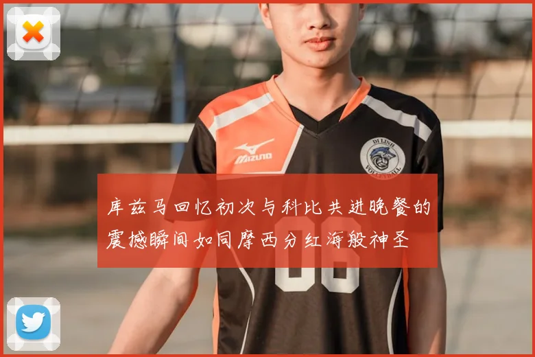 库兹马回忆初次与科比共进晚餐的震撼瞬间如同摩西分红海般神圣