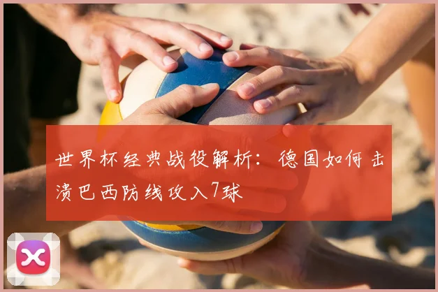 世界杯经典战役解析：德国如何击溃巴西防线攻入7球