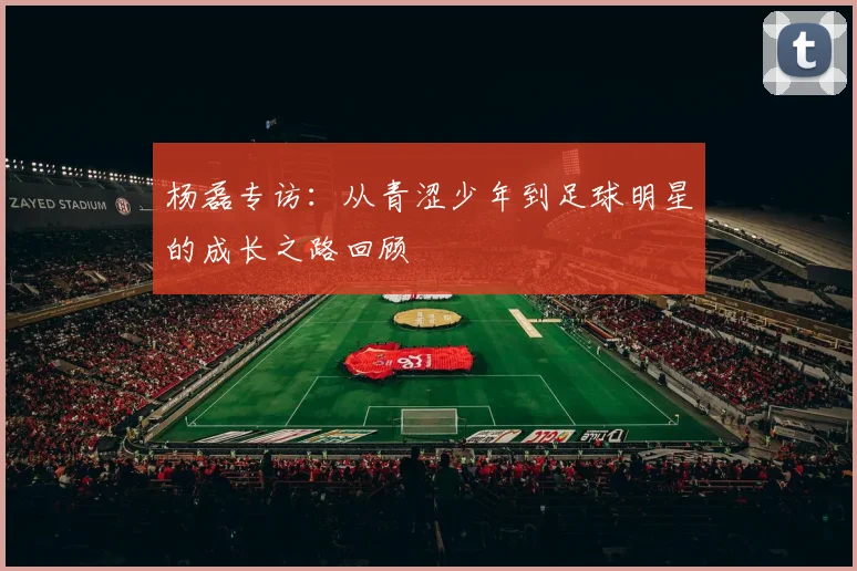 杨磊专访：从青涩少年到足球明星的成长之路回顾