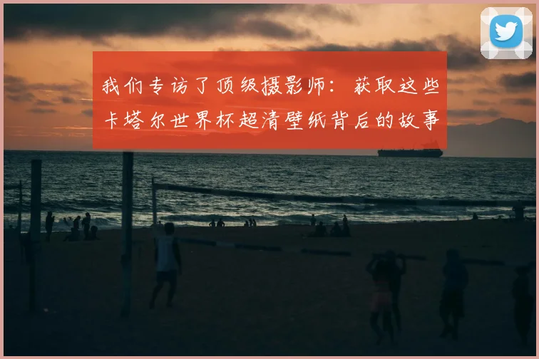 我们专访了顶级摄影师：获取这些卡塔尔世界杯超清壁纸背后的故事