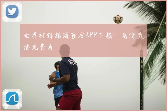 世界杯转播商官方APP下载:高清直播免费看