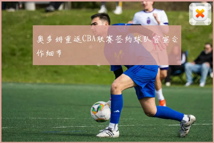 奥多姆重返CBA联赛签约球队官宣合作细节