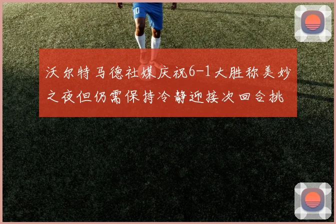 沃尔特马德社媒庆祝6-1大胜称美妙之夜但仍需保持冷静迎接次回合挑战