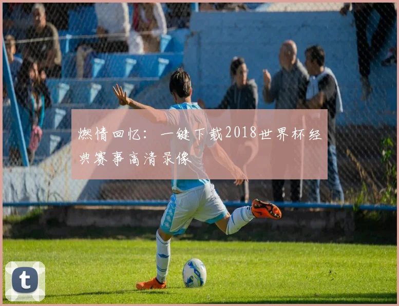 燃情回忆:一键下载2018世界杯经典赛事高清录像