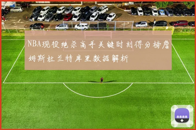 NBA现役绝杀高手关键时刻得分榜詹姆斯杜兰特库里数据解析