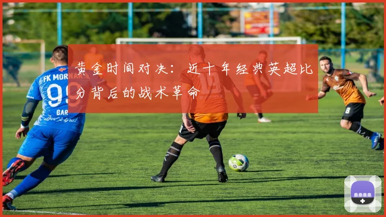 黄金时间对决：近十年经典英超比分背后的战术革命
