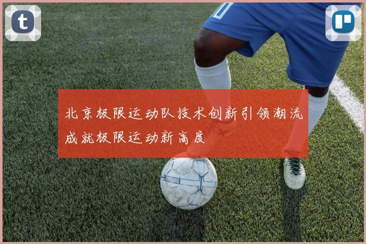 北京极限运动队技术创新引领潮流成就极限运动新高度