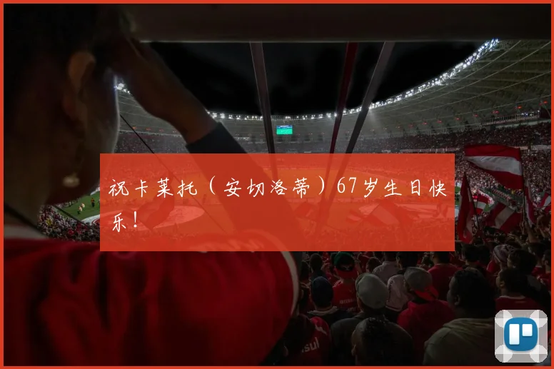祝卡莱托（安切洛蒂）67岁生日快乐！❤️‍