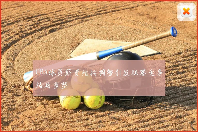 CBA球员薪资结构调整引发联赛竞争格局重塑