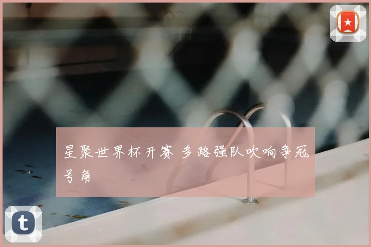 星聚世界杯开赛 多路强队吹响争冠号角