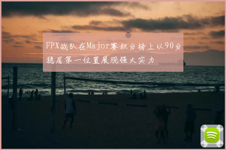 FPX战队在Major赛积分榜上以90分稳居第一位置展现强大实力