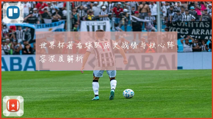 世界杯著名球队历史战绩与核心阵容深度解析