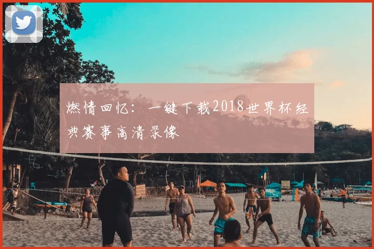 燃情回忆：一键下载2018世界杯经典赛事高清录像