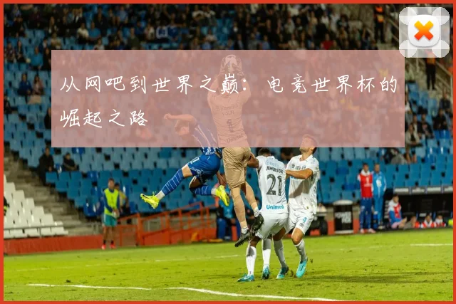 从网吧到世界之巅：电竞世界杯的崛起之路