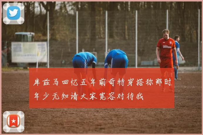 库兹马回忆五年前奇特穿搭称那时年少无知请大家宽容对待我