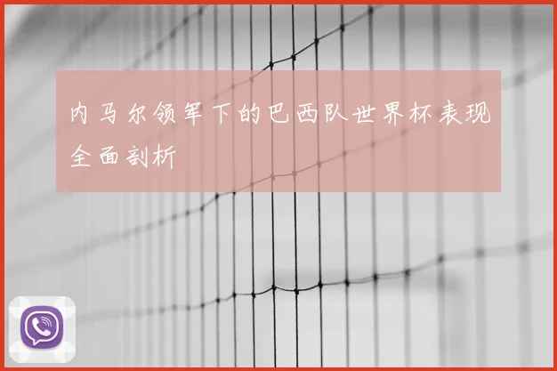 内马尔领军下的巴西队世界杯表现全面剖析