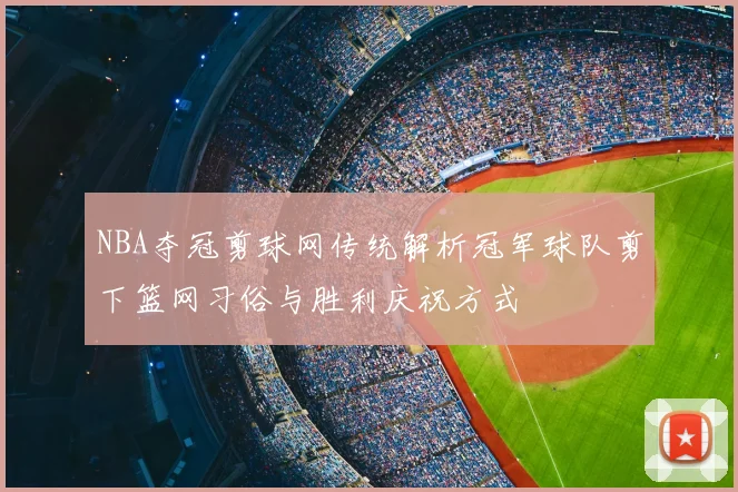 NBA夺冠剪球网传统解析冠军球队剪下篮网习俗与胜利庆祝方式