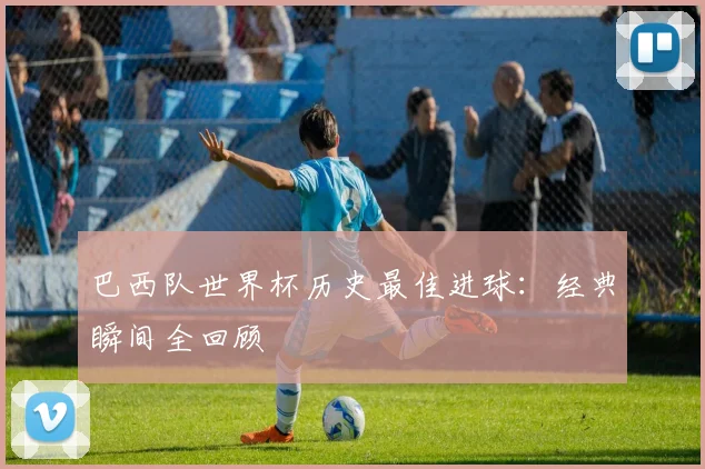 巴西队世界杯历史最佳进球:经典瞬间全回顾