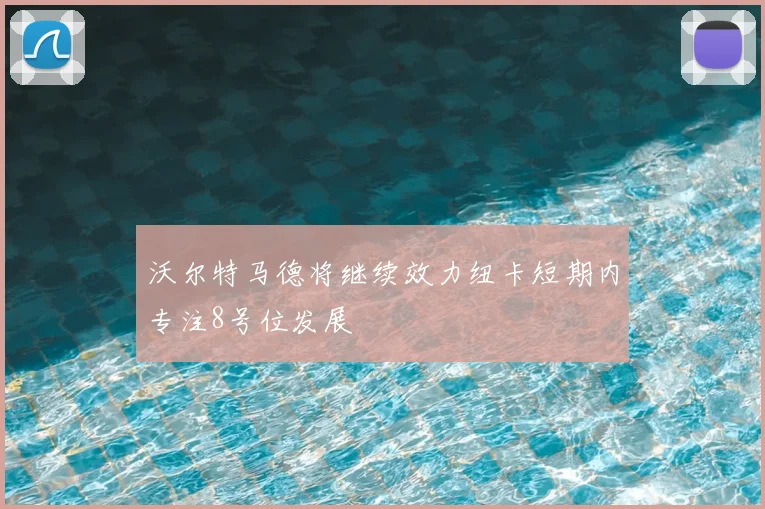 沃尔特马德将继续效力纽卡短期内专注8号位发展