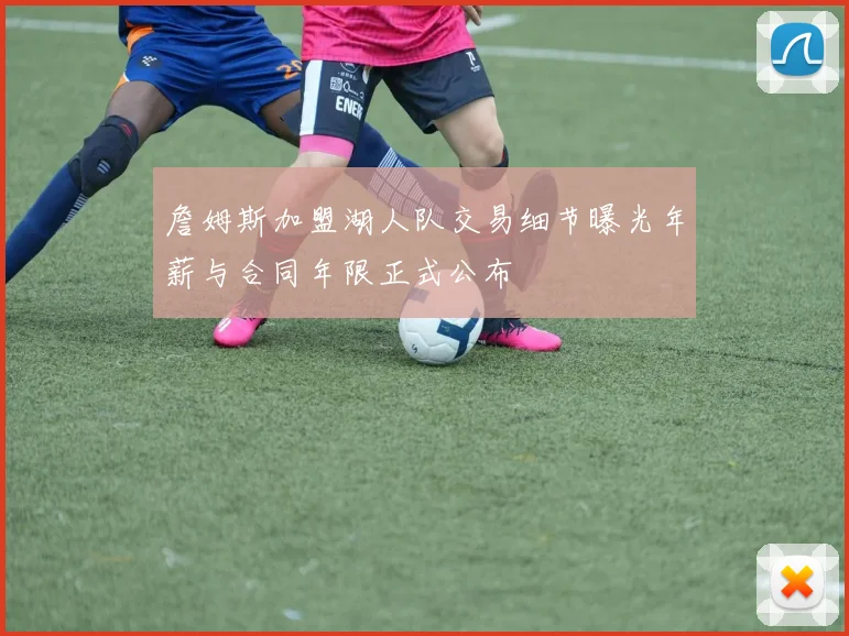 詹姆斯加盟湖人队交易细节曝光年薪与合同年限正式公布