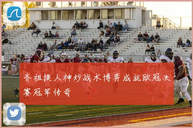 齐祖换人神妙战术博弈成就欧冠决赛冠军传奇