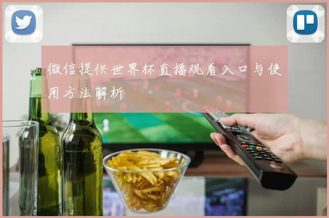 微信提供世界杯直播观看入口与使用方法解析