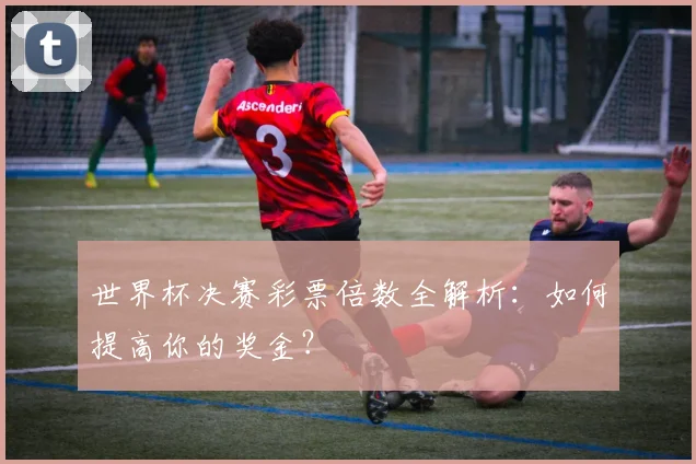 世界杯决赛彩票倍数全解析：如何提高你的奖金？