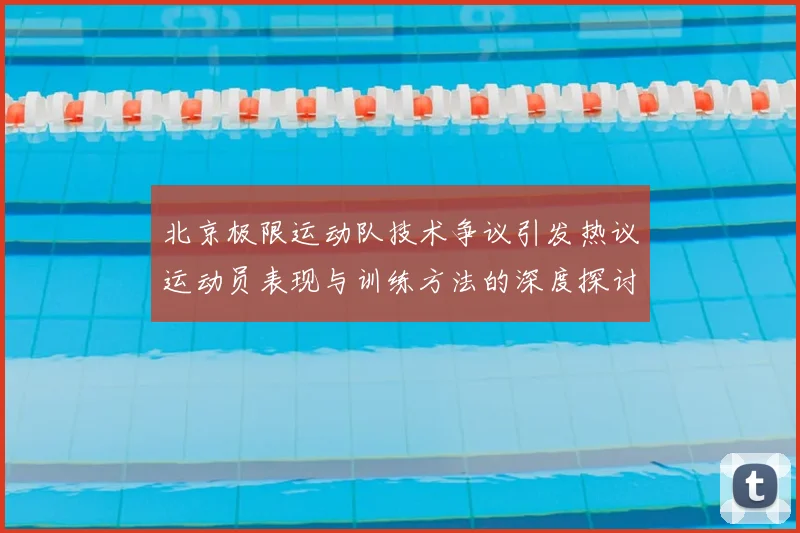 北京极限运动队技术争议引发热议运动员表现与训练方法的深度探讨