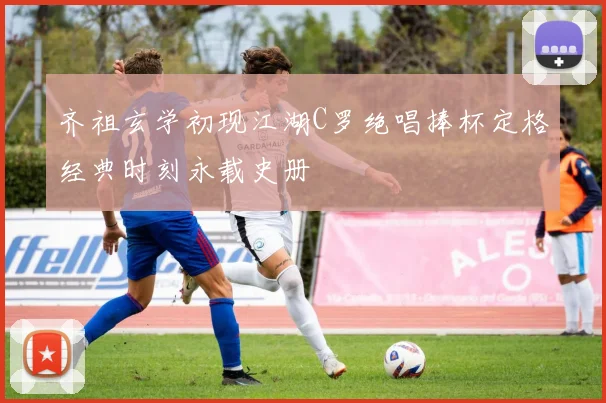 齐祖玄学初现江湖C罗绝唱捧杯定格经典时刻永载史册