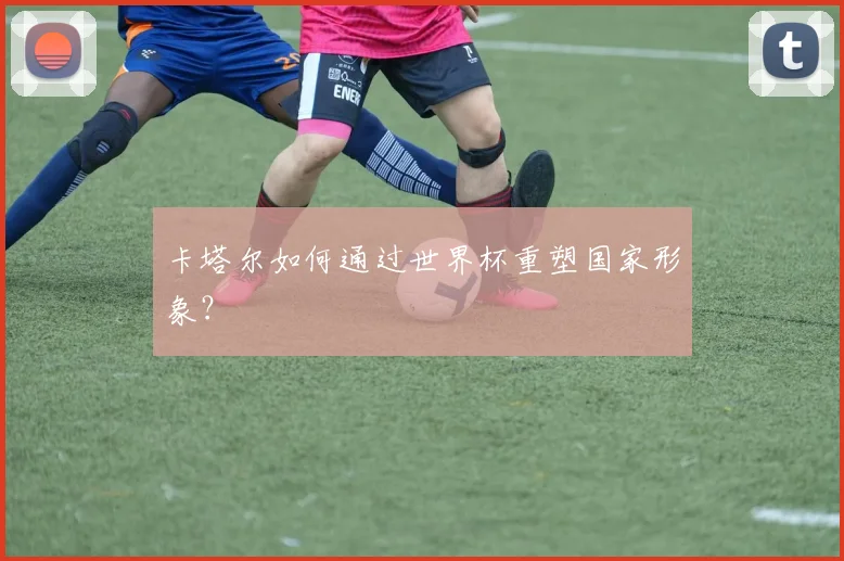 卡塔尔如何通过世界杯重塑国家形象?