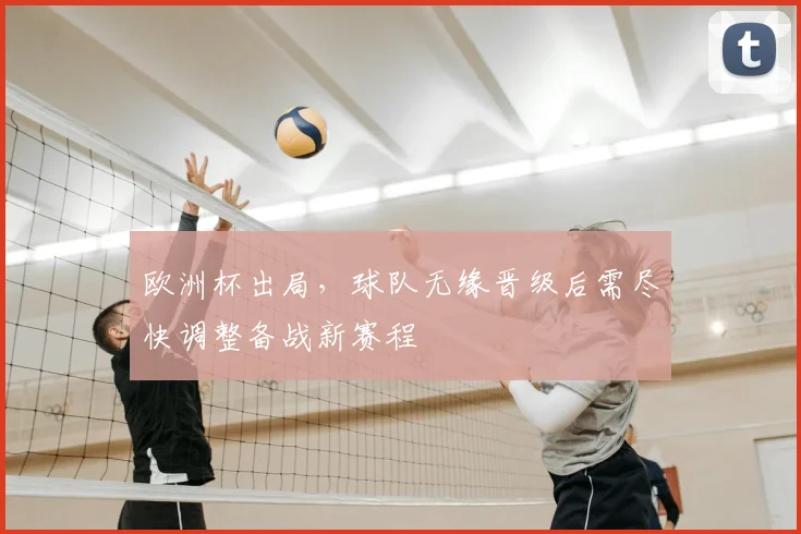 欧洲杯出局,球队无缘晋级后需尽快调整备战新赛程
