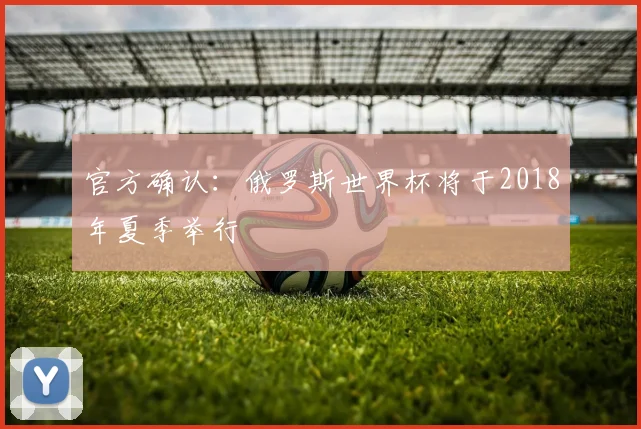 官方确认:俄罗斯世界杯将于2018年夏季举行
