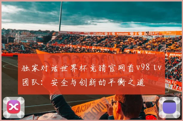 独家对话世界杯竞猜官网首v98 tv团队：安全与创新的平衡之道