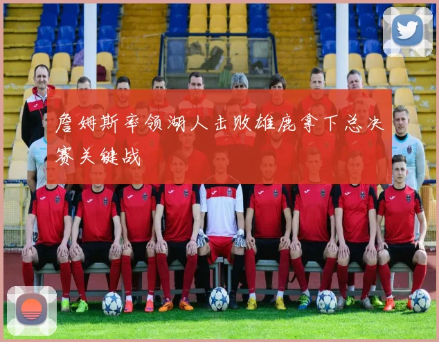 詹姆斯率领湖人击败雄鹿拿下总决赛关键战