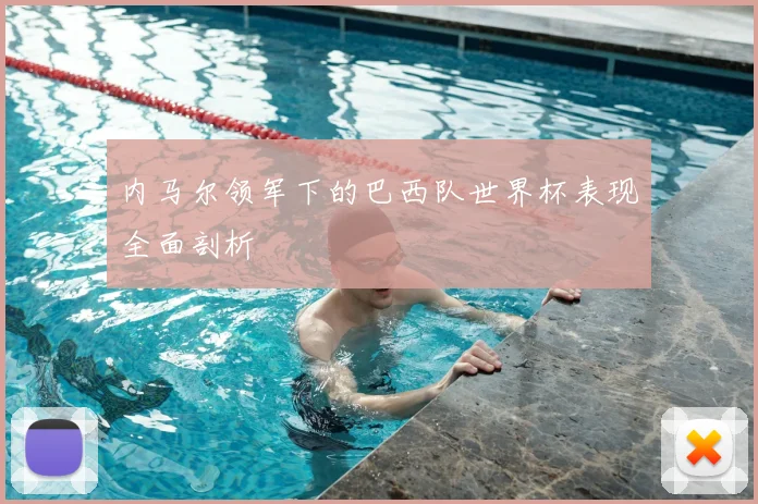 内马尔领军下的巴西队世界杯表现全面剖析