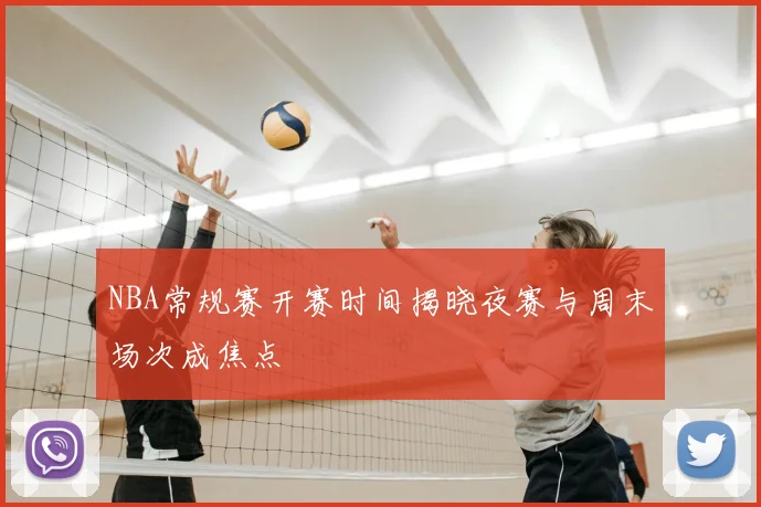 NBA常规赛开赛时间揭晓夜赛与周末场次成焦点