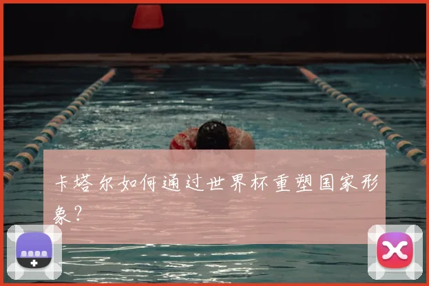 卡塔尔如何通过世界杯重塑国家形象?