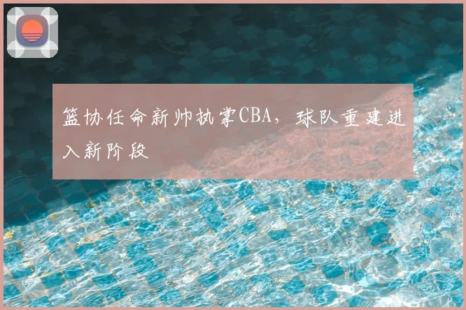篮协任命新帅执掌CBA，球队重建进入新阶段