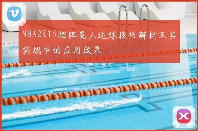 NBA2K15招牌晃人运球技巧解析及其实战中的应用效果
