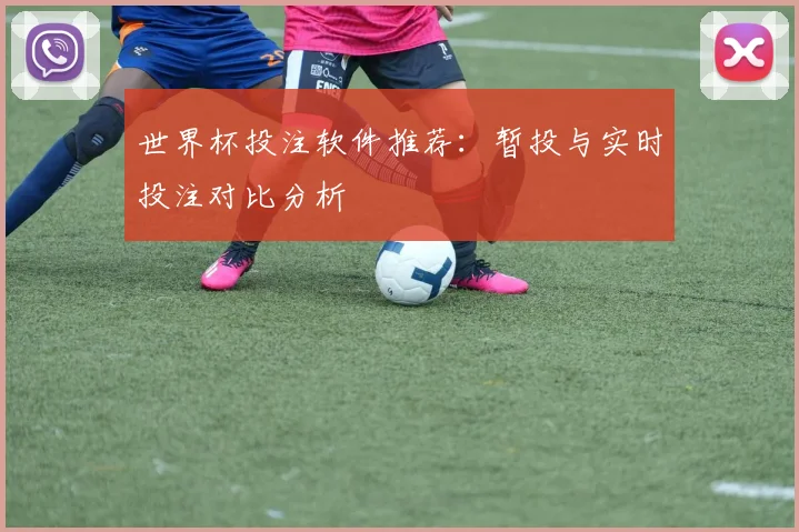 世界杯投注软件推荐:暂投与实时投注对比分析