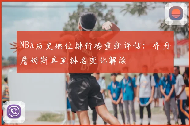 NBA历史地位排行榜重新评估：乔丹詹姆斯库里排名变化解读