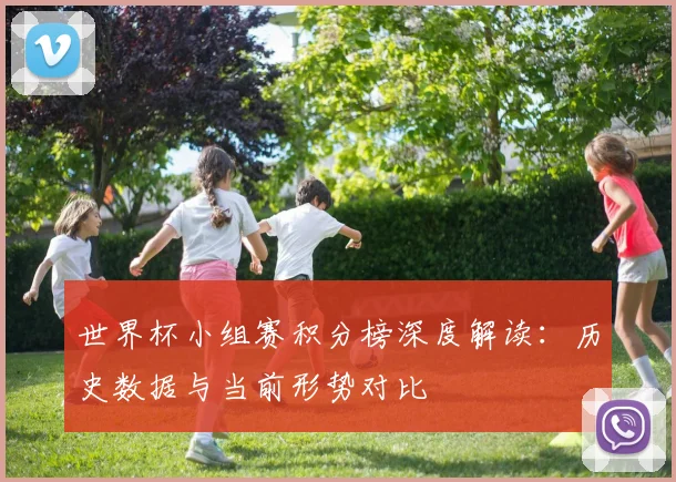 世界杯小组赛积分榜深度解读：历史数据与当前形势对比