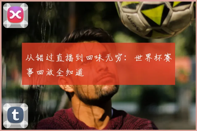 从错过直播到回味无穷：世界杯赛事回放全知道