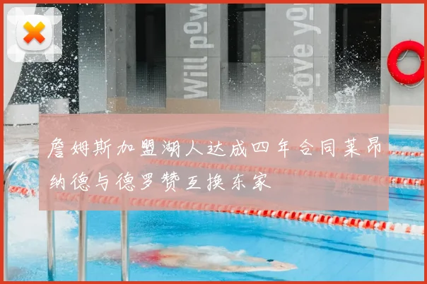 詹姆斯加盟湖人达成四年合同莱昂纳德与德罗赞互换东家