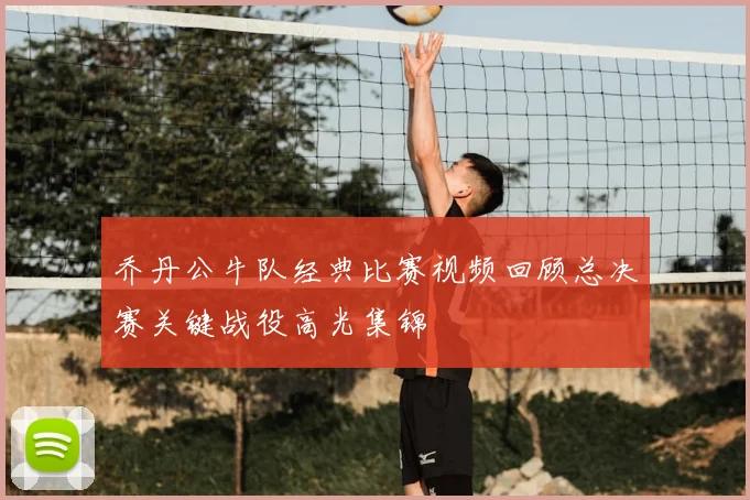 乔丹公牛队经典比赛视频回顾总决赛关键战役高光集锦