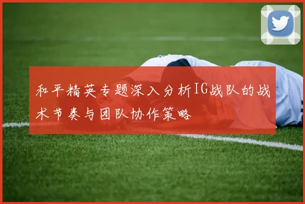 和平精英专题深入分析IG战队的战术节奏与团队协作策略